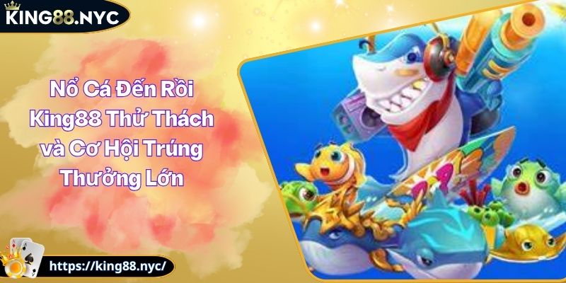 Nổ Cá Đến Rồi King88 Thử Thách và Cơ Hội Trúng Thưởng Lớn